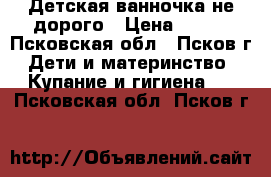 Детская ванночка не дорого › Цена ­ 300 - Псковская обл., Псков г. Дети и материнство » Купание и гигиена   . Псковская обл.,Псков г.